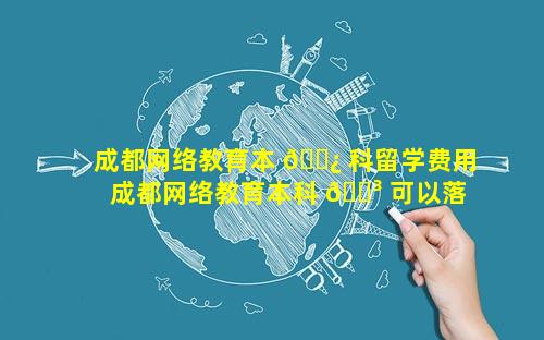 成都网络教育本 🌿 科留学费用 成都网络教育本科 🌳 可以落户吗